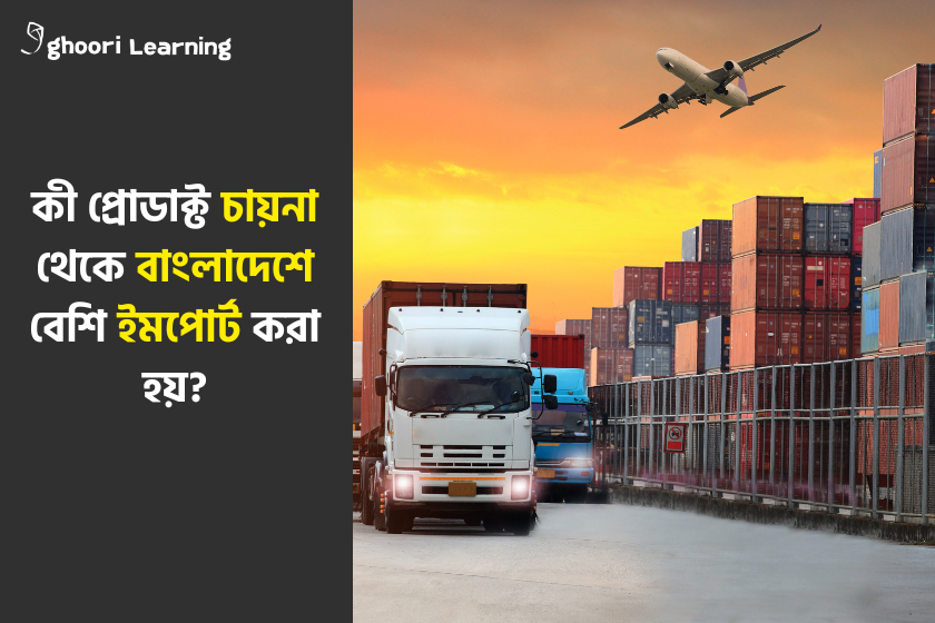 কী প্রোডাক্ট চায়না থেকে বাংলাদেশে বেশি ইমপোর্ট করা হয়?
